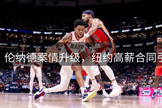 伦纳德案情升级，纽约高薪合同引质疑